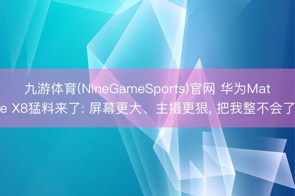 九游体育(NineGameSports)官网 华为Mate X8猛料来了: 屏幕更大、主摄更狠， 把我整不会了