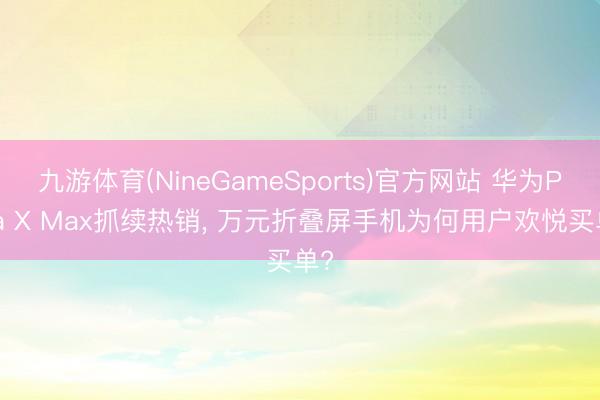 九游体育(NineGameSports)官方网站 华为Pura X Max抓续热销， 万元折叠屏手机为何用户欢悦买单?