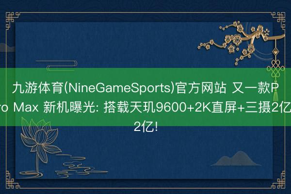 九游体育(NineGameSports)官方网站 又一款Pro Max 新机曝光: 搭载天玑9600+2K直屏+三摄2亿!