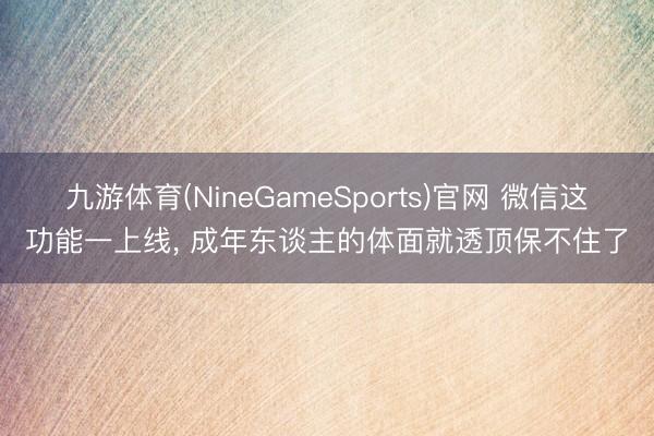 九游体育(NineGameSports)官网 微信这功能一上线， 成年东谈主的体面就透顶保不住了