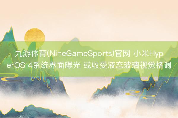 九游体育(NineGameSports)官网 小米HyperOS 4系统界面曝光 或收受液态玻璃视觉格调