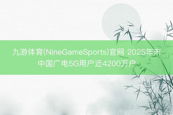 九游体育(NineGameSports)官网 2025年末中国广电5G用户近4200万户
