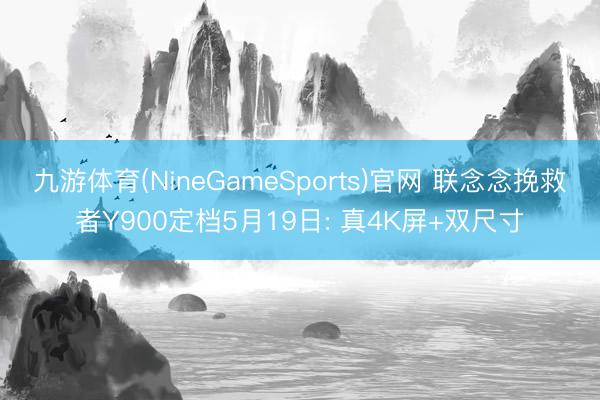 九游体育(NineGameSports)官网 联念念挽救者Y900定档5月19日: 真4K屏+双尺寸