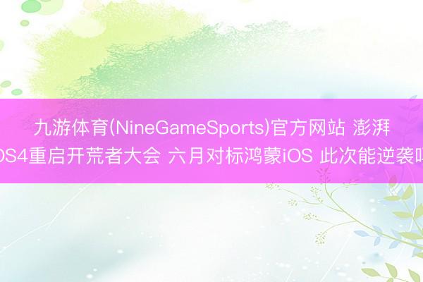 九游体育(NineGameSports)官方网站 澎湃OS4重启开荒者大会 六月对标鸿蒙iOS 此次能逆袭吗