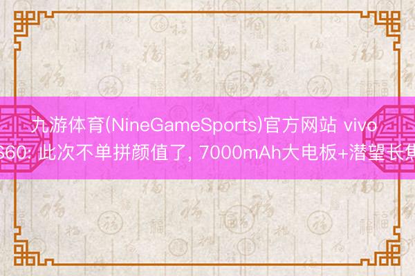 九游体育(NineGameSports)官方网站 vivo S60: 此次不单拼颜值了， 7000mAh大电板+潜望长焦