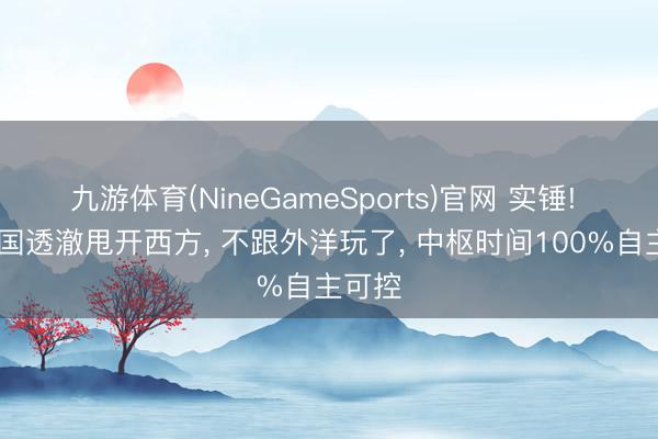 九游体育(NineGameSports)官网 实锤! 6G中国透澈甩开西方， 不跟外洋玩了， 中枢时间100%自主可控