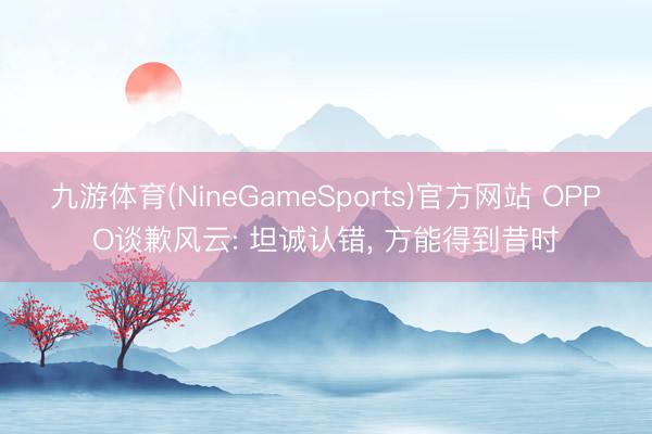九游体育(NineGameSports)官方网站 OPPO谈歉风云: 坦诚认错， 方能得到昔时