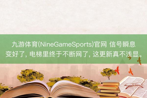 九游体育(NineGameSports)官网 信号瞬息变好了， 电梯里终于不断网了， 这更新真不浅显。