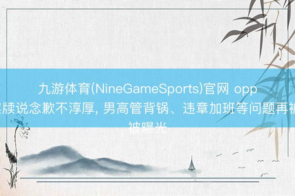 九游体育(NineGameSports)官网 oppo就案牍说念歉不淳厚， 男高管背锅、违章加班等问题再被曝光