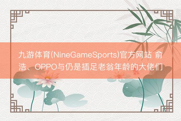 九游体育(NineGameSports)官方网站 俞浩、OPPO与仍是插足老翁年龄的大佬们
