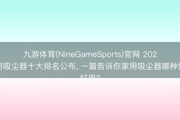 九游体育(NineGameSports)官网 2026家用吸尘器十大排名公布， 一篇告诉你家用吸尘器哪种好用?