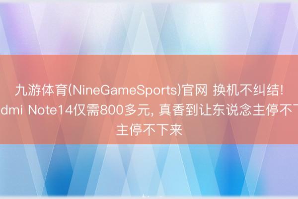 九游体育(NineGameSports)官网 换机不纠结! Redmi Note14仅需800多元， 真香到让东说念主停不下来