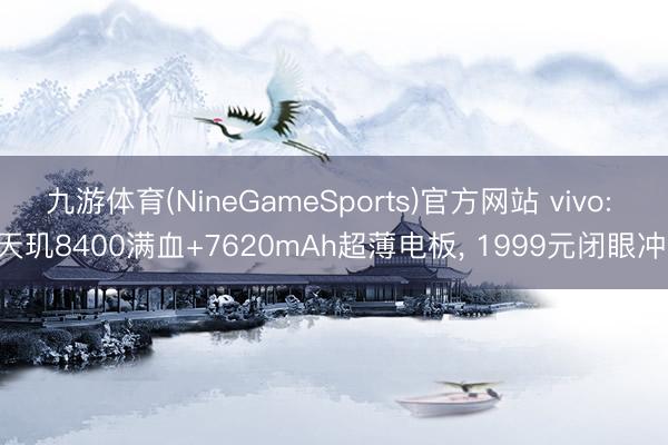 九游体育(NineGameSports)官方网站 vivo: 天玑8400满血+7620mAh超薄电板， 1999元闭眼冲!