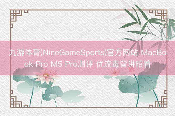 九游体育(NineGameSports)官方网站 MacBook Pro M5 Pro测评 优流毒皆讲昭着