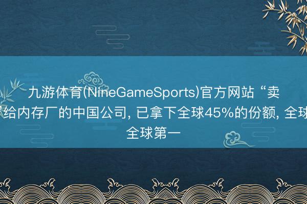 九游体育(NineGameSports)官方网站 “卖铲子”给内存厂的中国公司， 已拿下全球45%的份额， 全球第一