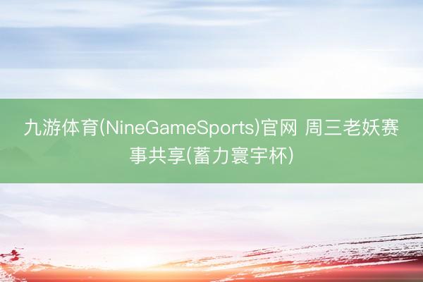九游体育(NineGameSports)官网 周三老妖赛事共享(蓄力寰宇杯)
