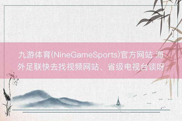 九游体育(NineGameSports)官方网站 海外足联快去找视频网站、省级电视台谈呀