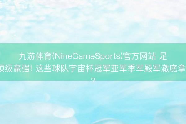 九游体育(NineGameSports)官方网站 足坛顶级豪强! 这些球队宇宙杯冠军亚军季军殿军澈底拿过?