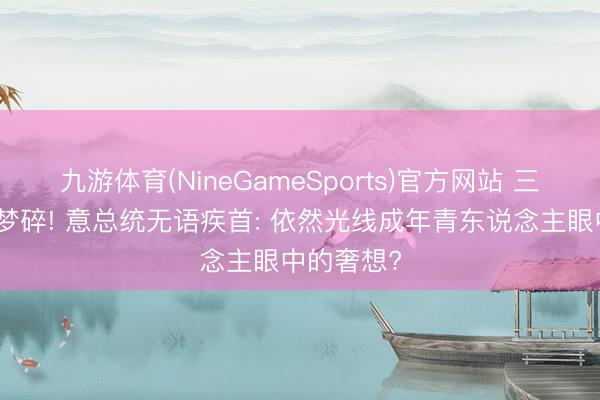 九游体育(NineGameSports)官方网站 三届寰宇杯梦碎! 意总统无语疾首: 依然光线成年青东说念主眼中的奢想?