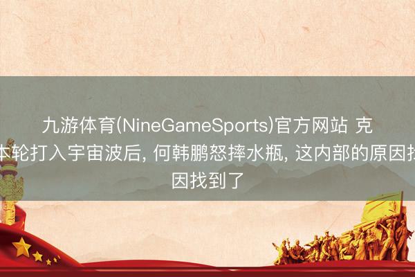 九游体育(NineGameSports)官方网站 克雷桑本轮打入宇宙波后， 何韩鹏怒摔水瓶， 这内部的原因找到了