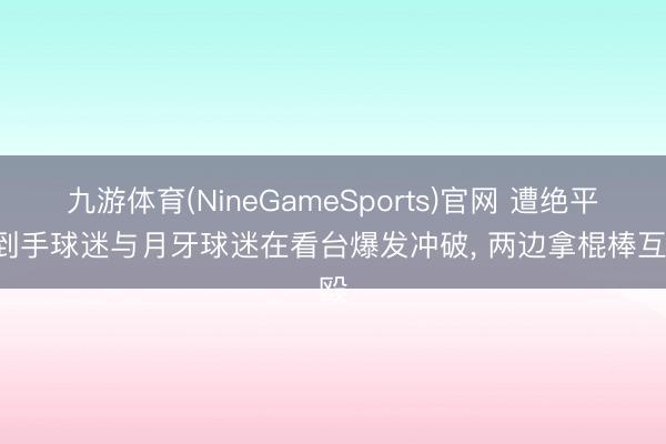 九游体育(NineGameSports)官网 遭绝平! 到手球迷与月牙球迷在看台爆发冲破， 两边拿棍棒互殴
