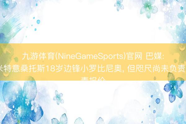 九游体育(NineGameSports)官网 巴媒: 国米特意桑托斯18岁边锋小罗比尼奥， 但咫尺尚未负责报价