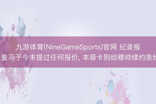 九游体育(NineGameSports)官网 纪录报: 皇马于今未提过任何报价， 本菲卡则给穆帅续约条约