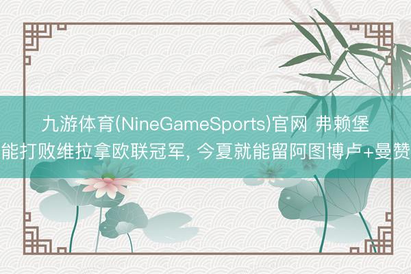 九游体育(NineGameSports)官网 弗赖堡若能打败维拉拿欧联冠军， 今夏就能留阿图博卢+曼赞比