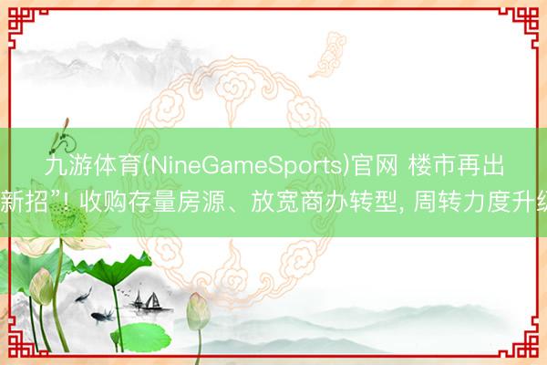 九游体育(NineGameSports)官网 楼市再出“新招”! 收购存量房源、放宽商办转型， 周转力度升级