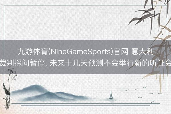 九游体育(NineGameSports)官网 意大利裁判探问暂停， 未来十几天预测不会举行新的听证会