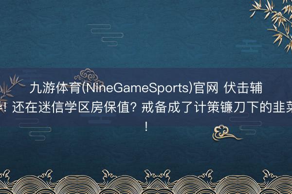 九游体育(NineGameSports)官网 伏击辅导! 还在迷信学区房保值? 戒备成了计策镰刀下的韭菜!