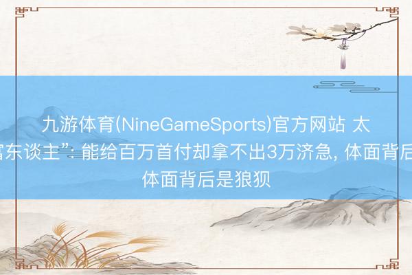 九游体育(NineGameSports)官方网站 太多“假富东谈主”: 能给百万首付却拿不出3万济急， 体面背后是狼狈