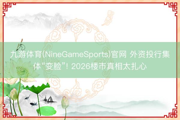 九游体育(NineGameSports)官网 外资投行集体“变脸”! 2026楼市真相太扎心