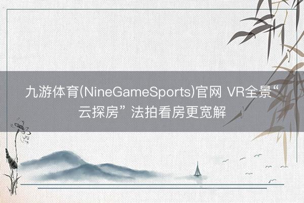 九游体育(NineGameSports)官网 VR全景“云探房” 法拍看房更宽解