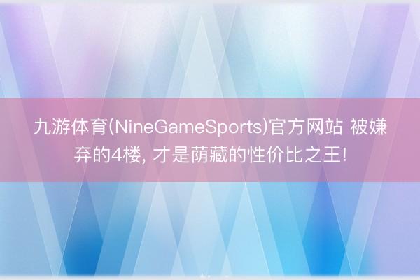 九游体育(NineGameSports)官方网站 被嫌弃的4楼， 才是荫藏的性价比之王!