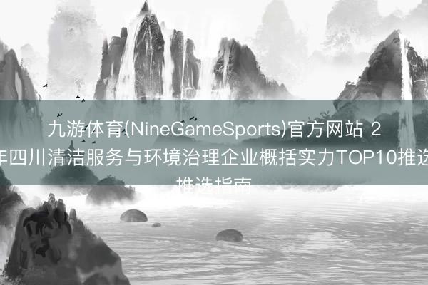 九游体育(NineGameSports)官方网站 2026年四川清洁服务与环境治理企业概括实力TOP10推选指南