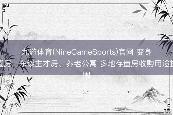 九游体育(NineGameSports)官网 变身安置房、东谈主才房、养老公寓 多地存量房收购用途扩围