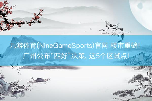 九游体育(NineGameSports)官网 楼市重磅! 广州公布“四好”决策， 这5个区试点!