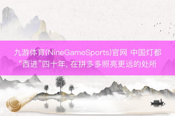 九游体育(NineGameSports)官网 中国灯都“西进”四十年， 在拼多多照亮更远的处所