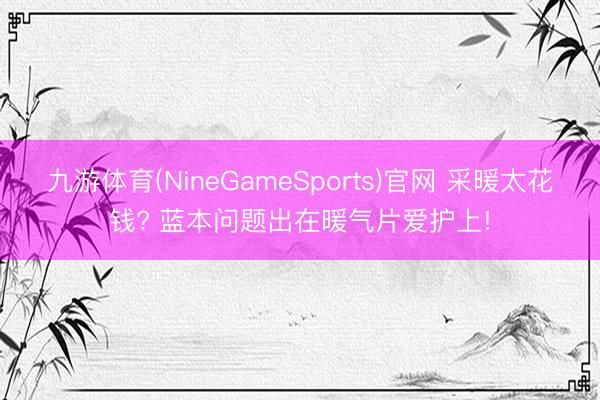 九游体育(NineGameSports)官网 采暖太花钱? 蓝本问题出在暖气片爱护上!