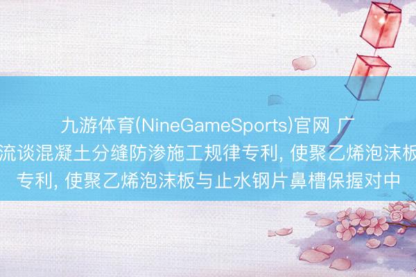 九游体育(NineGameSports)官网 广东建工苦求砂砾石基础溢流谈混凝土分缝防渗施工规律专利， 使聚乙烯泡沫板与止水钢片鼻槽保握对中