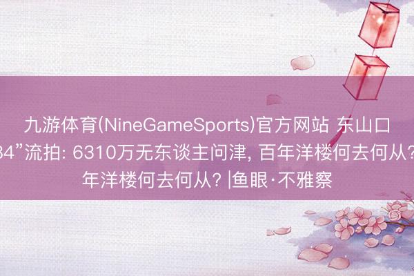 九游体育(NineGameSports)官方网站 东山口地标“觉园1984”流拍: 6310万无东谈主问津， 百年洋楼何去何从? |鱼眼·不雅察