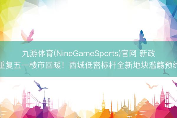 九游体育(NineGameSports)官网 新政重复五一楼市回暖！西城低密标杆全新地块滥觞预约