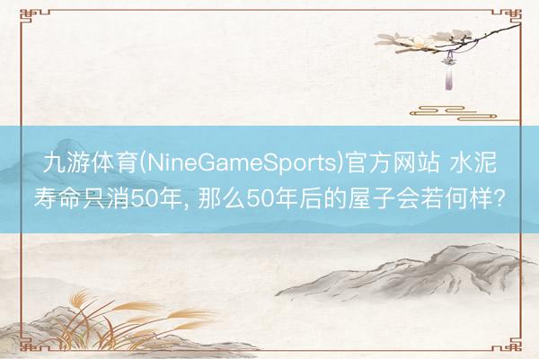 九游体育(NineGameSports)官方网站 水泥寿命只消50年， 那么50年后的屋子会若何样?