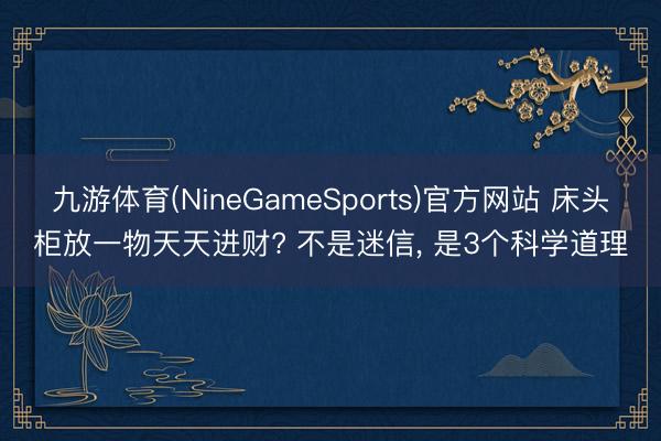 九游体育(NineGameSports)官方网站 床头柜放一物天天进财? 不是迷信， 是3个科学道理