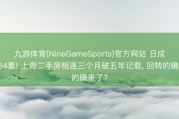 九游体育(NineGameSports)官方网站 日成交1664套! 上海二手房相连三个月破五年记载， 回转的确来了?