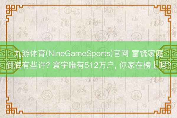 九游体育(NineGameSports)官网 富饶家庭到底有些许? 寰宇唯有512万户， 你家在榜上吗?