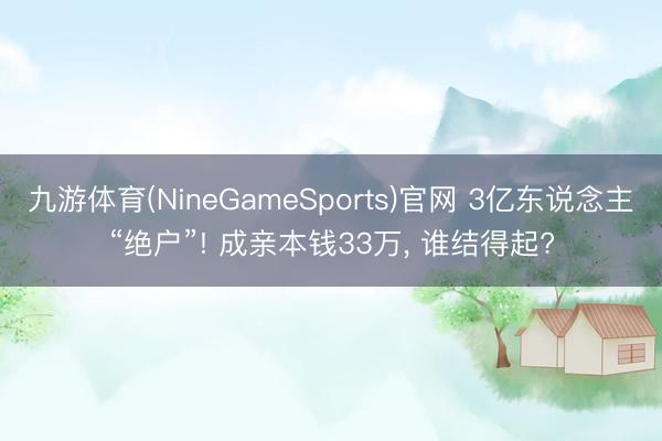 九游体育(NineGameSports)官网 3亿东说念主“绝户”! 成亲本钱33万， 谁结得起?