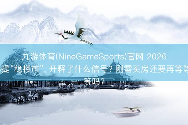 九游体育(NineGameSports)官网 2026年再提“稳楼市”， 开释了什么信号? 刚需买房还要再等等吗?