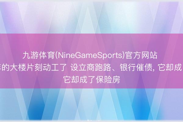 九游体育(NineGameSports)官方网站 烂尾十年的大楼片刻动工了 设立商跑路、银行催债， 它却成了保险房